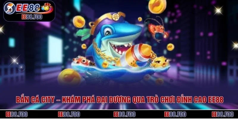 Bắn Cá City – Khám Phá Đại Dương Qua Trò Chơi Đỉnh Cao EE88