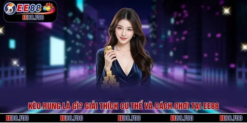 Kèo Rung Là Gì? Giải Thích Cụ Thể Và Cách Chơi Tại EE88